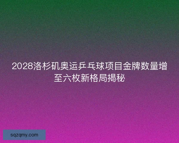 2028洛杉矶奥运乒乓球项目金牌数量增至六枚新格局揭秘