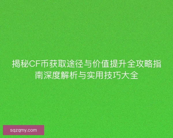 揭秘CF币获取途径与价值提升全攻略指南深度解析与实用技巧大全