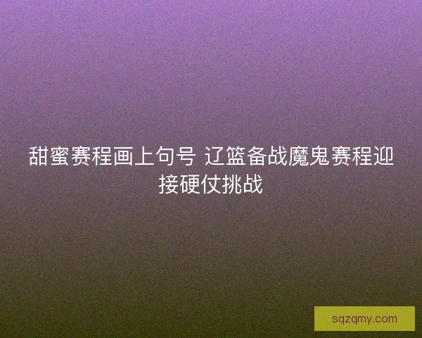 甜蜜赛程画上句号 辽篮备战魔鬼赛程迎接硬仗挑战