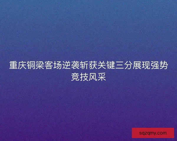 重庆铜梁客场逆袭斩获关键三分展现强势竞技风采