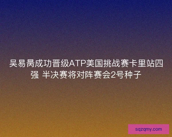 吴易昺成功晋级ATP美国挑战赛卡里站四强 半决赛将对阵赛会2号种子