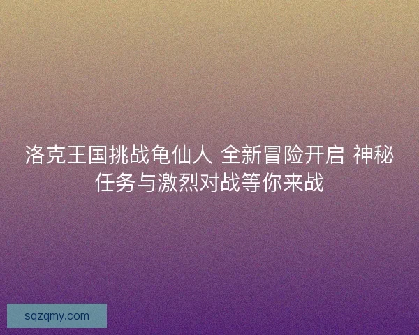 洛克王国挑战龟仙人 全新冒险开启 神秘任务与激烈对战等你来战