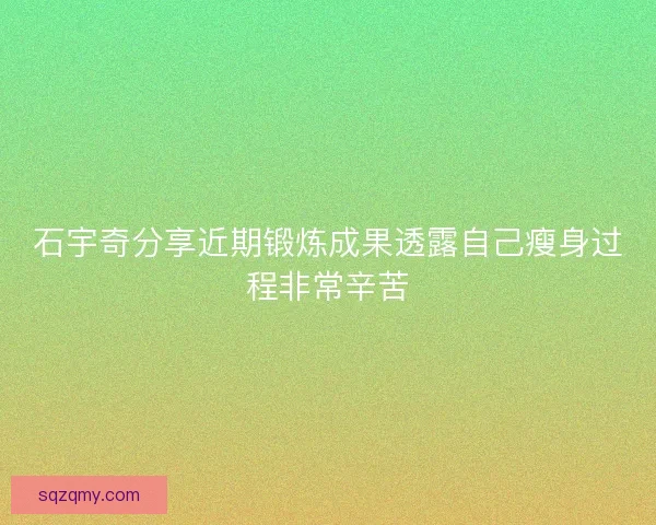 石宇奇分享近期锻炼成果透露自己瘦身过程非常辛苦