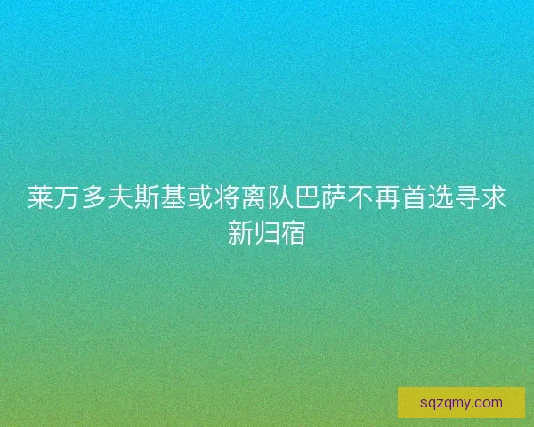 莱万多夫斯基或将离队巴萨不再首选寻求新归宿