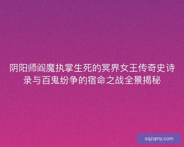 阴阳师阎魔执掌生死的冥界女王传奇史诗录与百鬼纷争的宿命之战全景揭秘