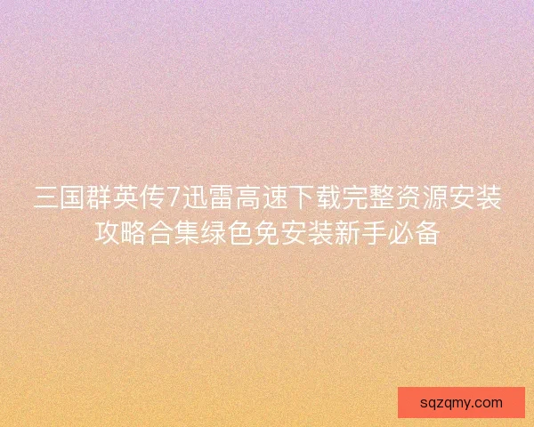 三国群英传7迅雷高速下载完整资源安装攻略合集绿色免安装新手必备
