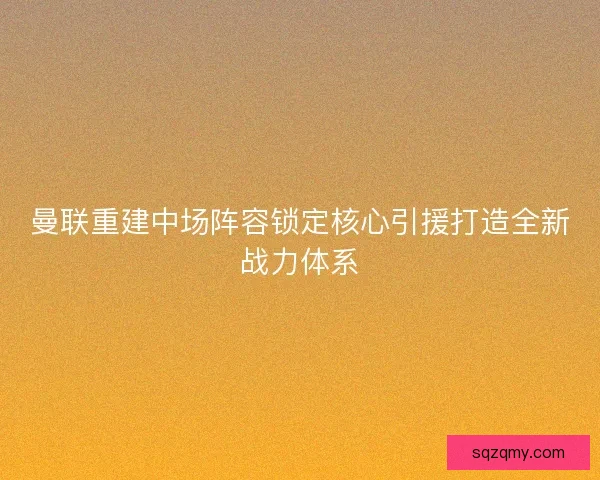 曼联重建中场阵容锁定核心引援打造全新战力体系