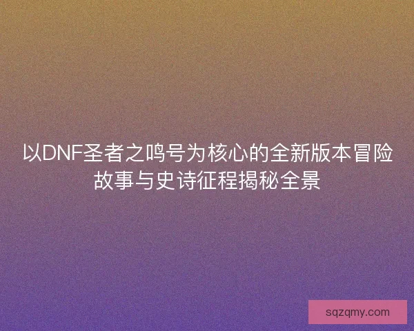 以DNF圣者之鸣号为核心的全新版本冒险故事与史诗征程揭秘全景 以DNF圣者之鸣号为核心的全新版本冒险故事与史诗征程揭秘全景
