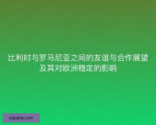 比利时与罗马尼亚之间的友谊与合作展望及其对欧洲稳定的影响