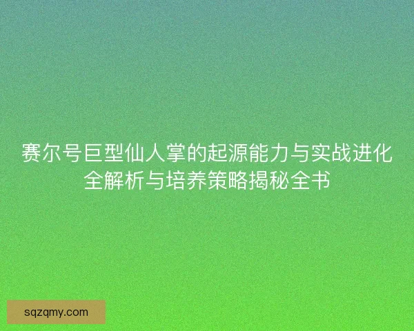 赛尔号巨型仙人掌的起源能力与实战进化全解析与培养策略揭秘全书
