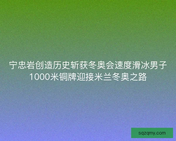 宁忠岩创造历史斩获冬奥会速度滑冰男子1000米铜牌迎接米兰冬奥之路