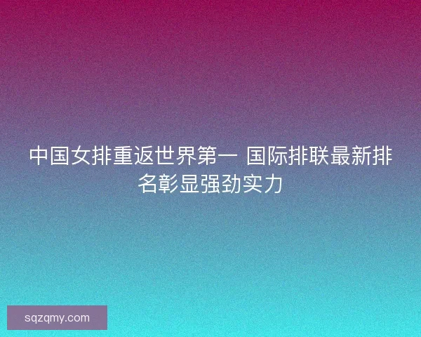 中国女排重返世界第一 国际排联最新排名彰显强劲实力