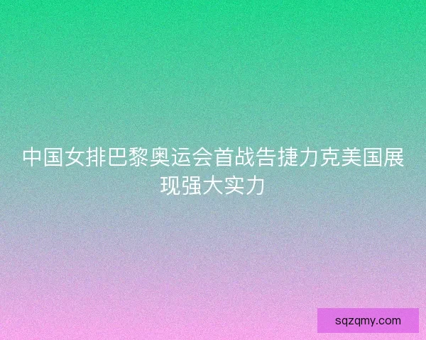 中国女排巴黎奥运会首战告捷力克美国展现强大实力 中国女排巴黎奥运会首战告捷力克美国展现强大实力
