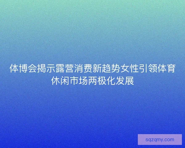 体博会揭示露营消费新趋势女性引领体育休闲市场两极化发展 体博会揭示露营消费新趋势女性引领体育休闲市场两极化发展