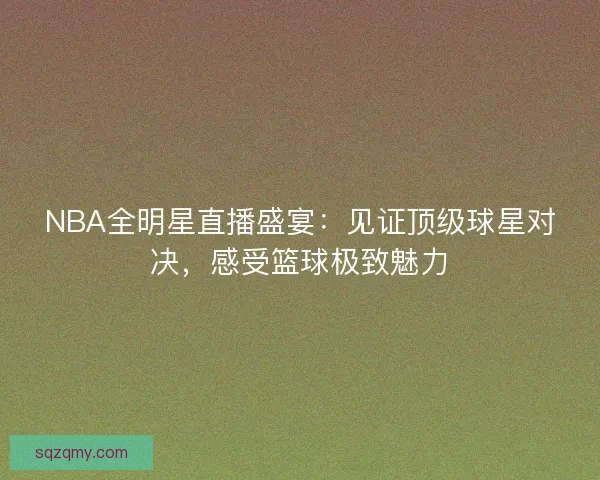 NBA全明星直播盛宴:见证顶级球星对决,感受篮球极致魅力 NBA全明星直播盛宴:见证顶级球星对决,感受篮球极致魅力