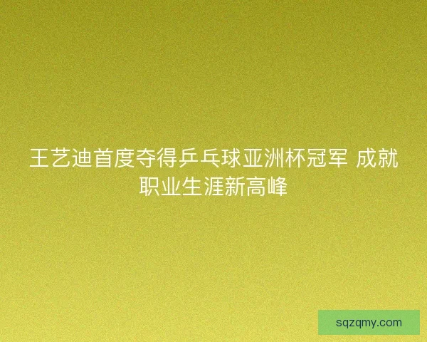 王艺迪首度夺得乒乓球亚洲杯冠军 成就职业生涯新高峰 王艺迪首度夺得乒乓球亚洲杯冠军 成就职业生涯新高峰
