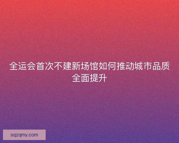 全运会首次不建新场馆如何推动城市品质全面提升 全运会首次不建新场馆如何推动城市品质全面提升