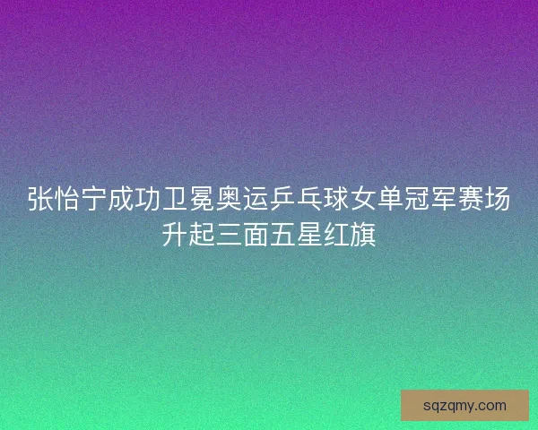 张怡宁成功卫冕奥运乒乓球女单冠军赛场升起三面五星红旗 张怡宁成功卫冕奥运乒乓球女单冠军赛场升起三面五星红旗